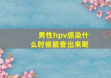 男性hpv感染什么时候能查出来呢