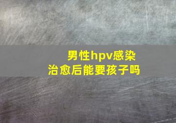 男性hpv感染治愈后能要孩子吗