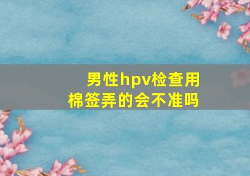 男性hpv检查用棉签弄的会不准吗