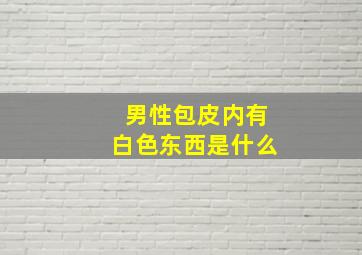 男性包皮内有白色东西是什么