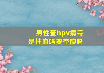 男性查hpv病毒是抽血吗要空腹吗