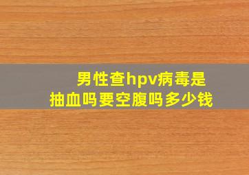 男性查hpv病毒是抽血吗要空腹吗多少钱