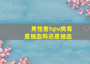 男性查hpv病毒是抽血吗还是抽血