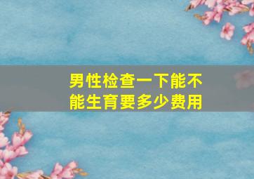 男性检查一下能不能生育要多少费用