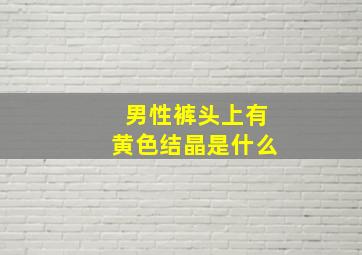 男性裤头上有黄色结晶是什么