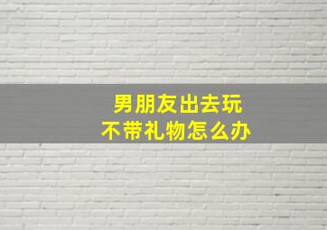 男朋友出去玩不带礼物怎么办