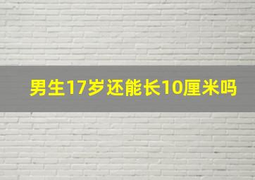 男生17岁还能长10厘米吗