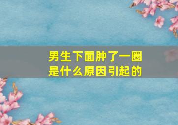 男生下面肿了一圈是什么原因引起的