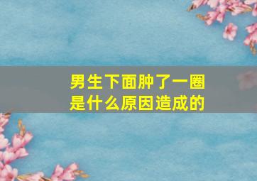 男生下面肿了一圈是什么原因造成的