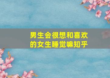 男生会很想和喜欢的女生睡觉嘛知乎