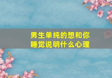 男生单纯的想和你睡觉说明什么心理