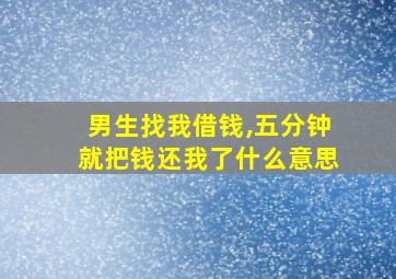 男生找我借钱,五分钟就把钱还我了什么意思