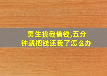 男生找我借钱,五分钟就把钱还我了怎么办