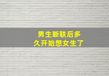 男生断联后多久开始想女生了