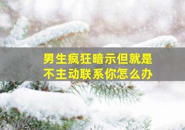 男生疯狂暗示但就是不主动联系你怎么办