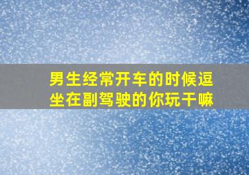 男生经常开车的时候逗坐在副驾驶的你玩干嘛