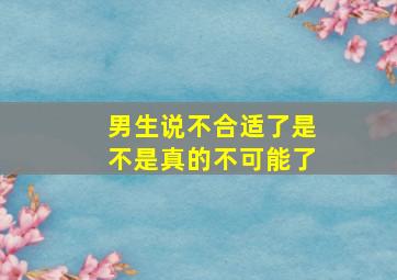 男生说不合适了是不是真的不可能了