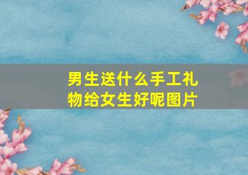 男生送什么手工礼物给女生好呢图片