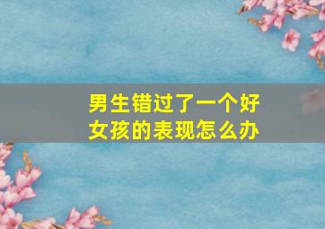 男生错过了一个好女孩的表现怎么办