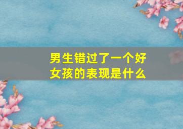 男生错过了一个好女孩的表现是什么