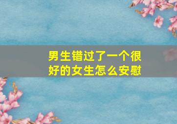 男生错过了一个很好的女生怎么安慰