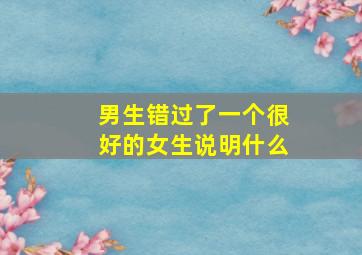 男生错过了一个很好的女生说明什么