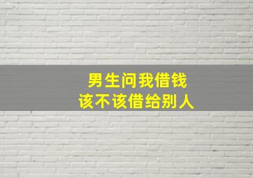 男生问我借钱该不该借给别人