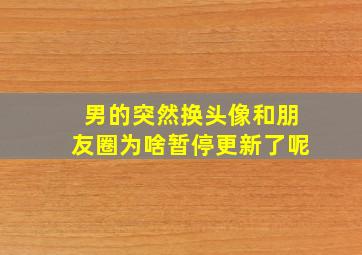 男的突然换头像和朋友圈为啥暂停更新了呢