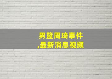 男篮周琦事件,最新消息视频