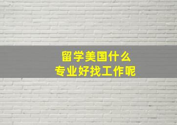 留学美国什么专业好找工作呢