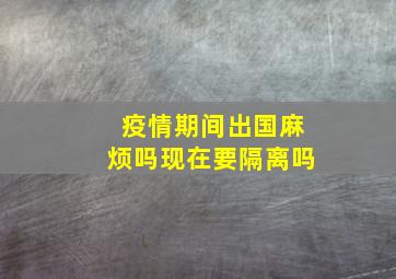 疫情期间出国麻烦吗现在要隔离吗