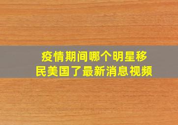 疫情期间哪个明星移民美国了最新消息视频