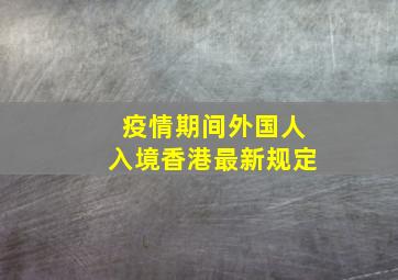 疫情期间外国人入境香港最新规定