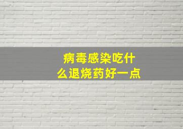 病毒感染吃什么退烧药好一点