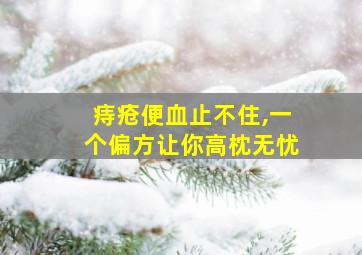 痔疮便血止不住,一个偏方让你高枕无忧