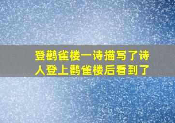 登鹳雀楼一诗描写了诗人登上鹳雀楼后看到了