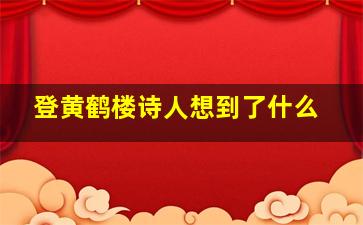 登黄鹤楼诗人想到了什么