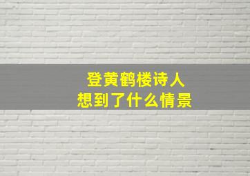 登黄鹤楼诗人想到了什么情景