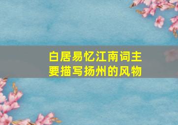 白居易忆江南词主要描写扬州的风物