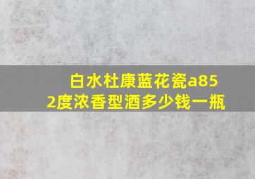 白水杜康蓝花瓷a852度浓香型酒多少钱一瓶