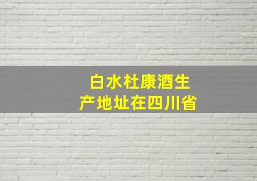 白水杜康酒生产地址在四川省