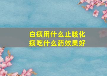 白痰用什么止咳化痰吃什么药效果好