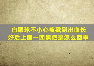 白眼球不小心被戳到出血长好后上面一团黑疤是怎么回事