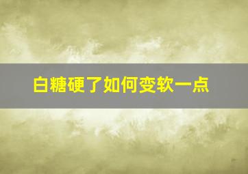 白糖硬了如何变软一点