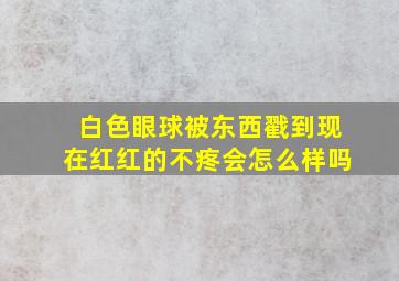 白色眼球被东西戳到现在红红的不疼会怎么样吗