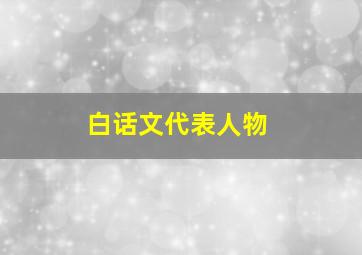 白话文代表人物