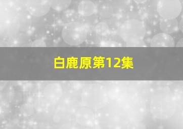 白鹿原第12集