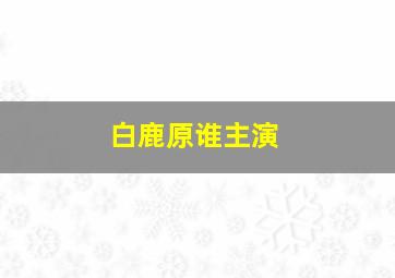 白鹿原谁主演