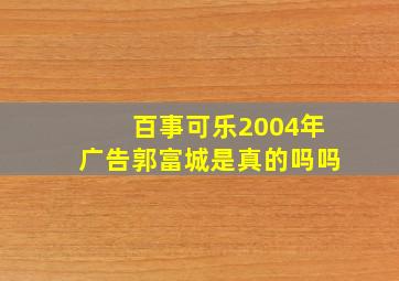 百事可乐2004年广告郭富城是真的吗吗