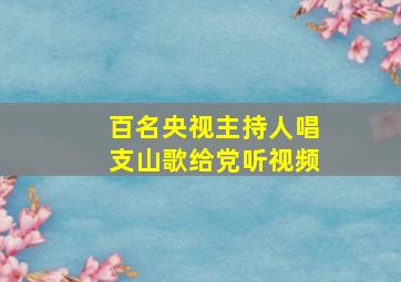 百名央视主持人唱支山歌给党听视频